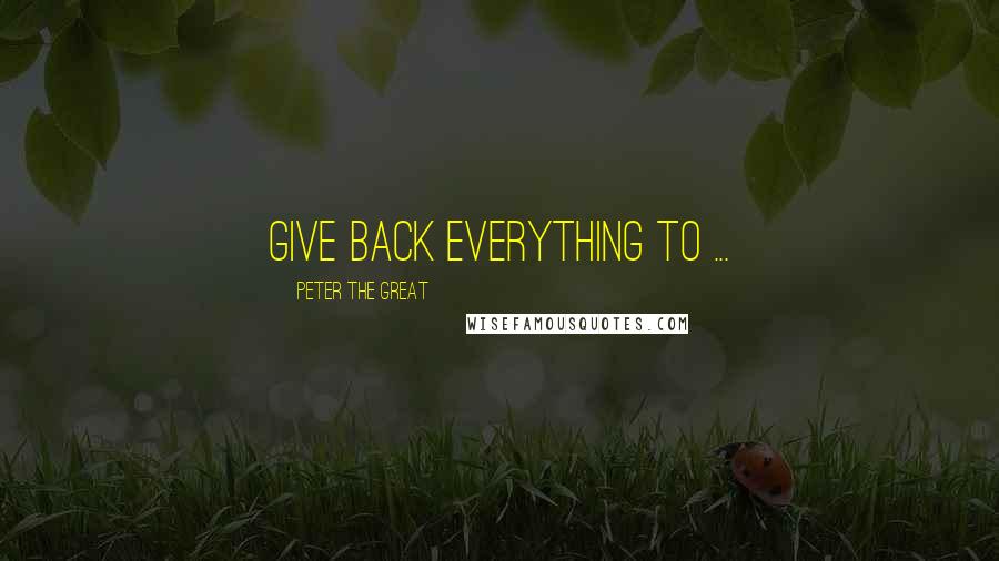 Peter The Great Quotes: Give back everything to ...