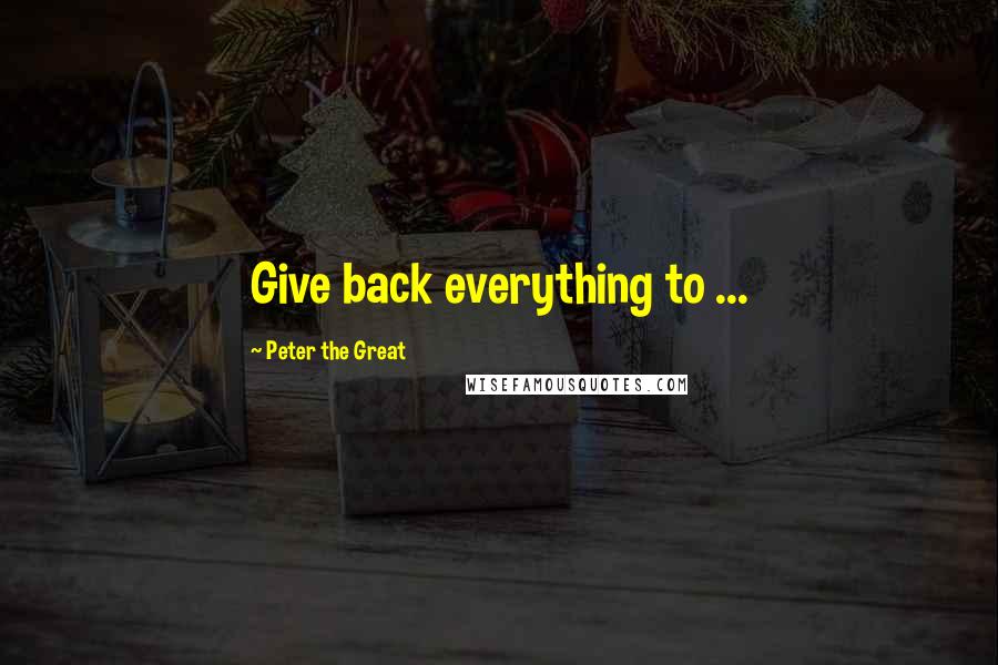 Peter The Great Quotes: Give back everything to ...