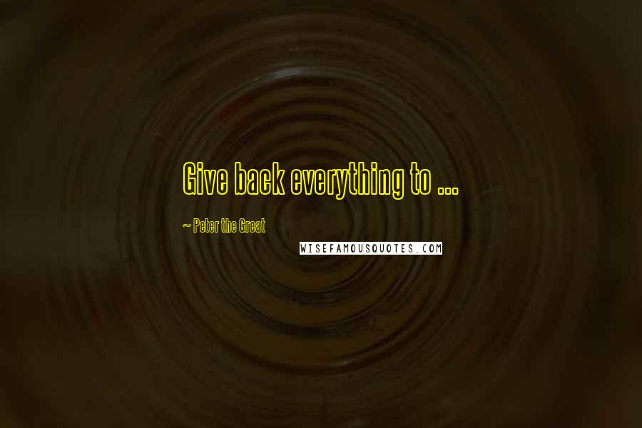 Peter The Great Quotes: Give back everything to ...