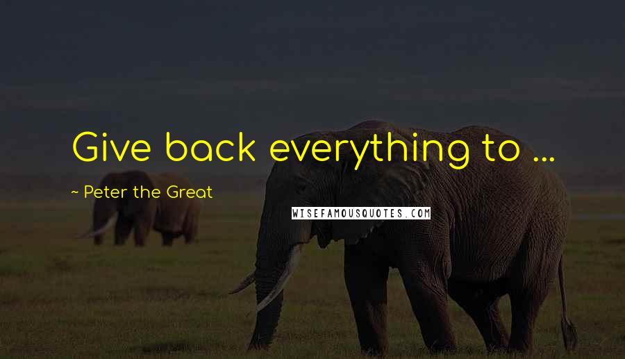 Peter The Great Quotes: Give back everything to ...