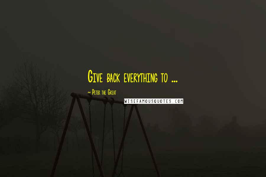 Peter The Great Quotes: Give back everything to ...