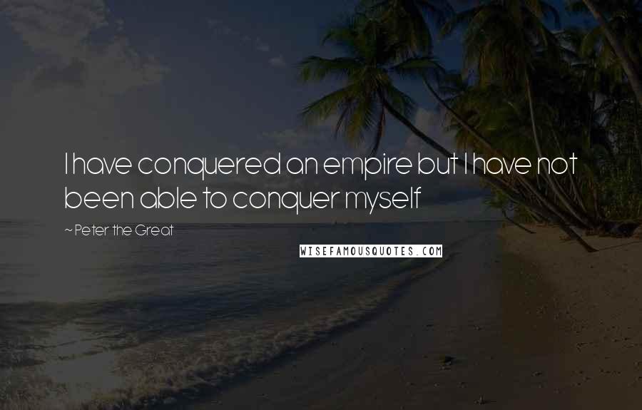Peter The Great Quotes: I have conquered an empire but I have not been able to conquer myself