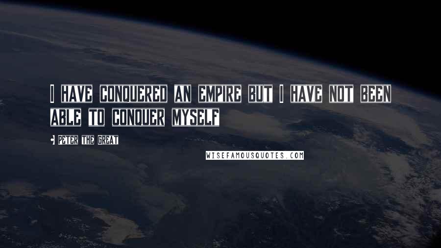 Peter The Great Quotes: I have conquered an empire but I have not been able to conquer myself