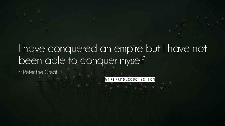 Peter The Great Quotes: I have conquered an empire but I have not been able to conquer myself