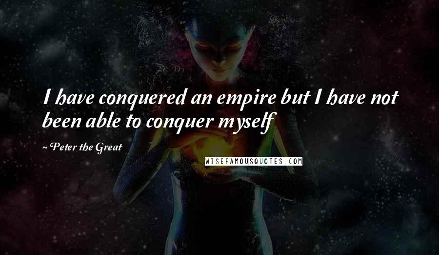 Peter The Great Quotes: I have conquered an empire but I have not been able to conquer myself