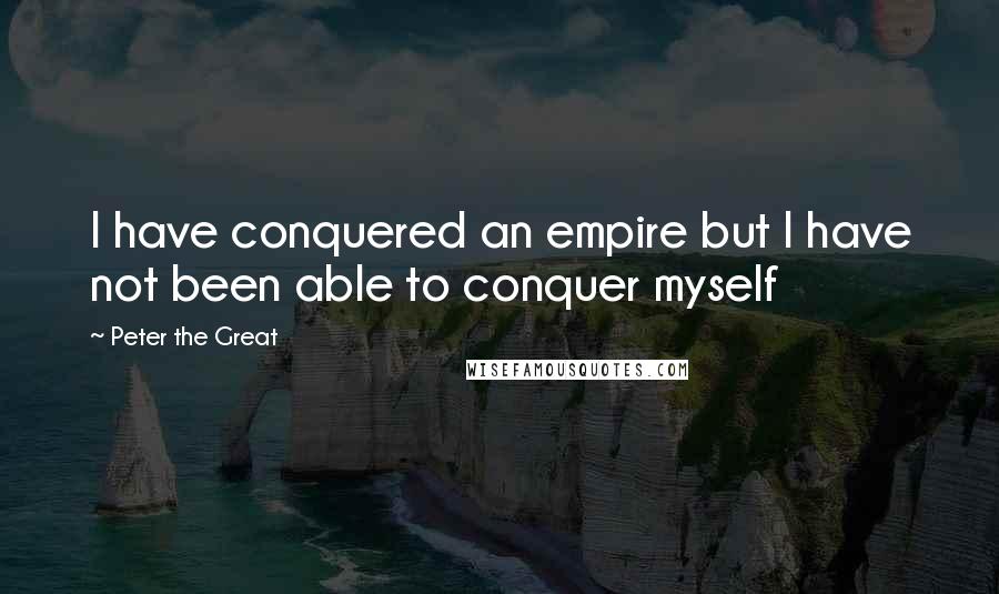 Peter The Great Quotes: I have conquered an empire but I have not been able to conquer myself