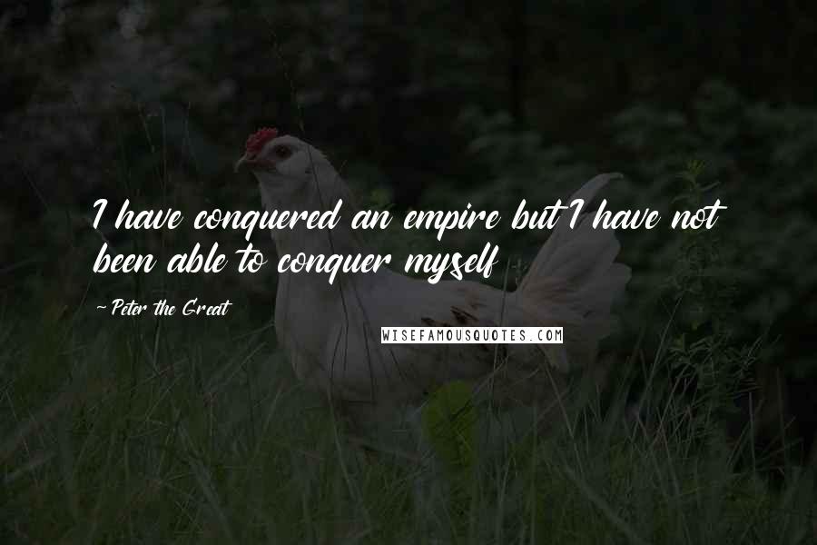 Peter The Great Quotes: I have conquered an empire but I have not been able to conquer myself