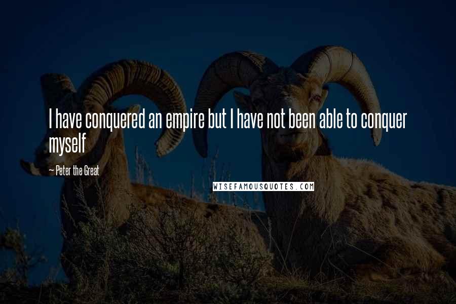 Peter The Great Quotes: I have conquered an empire but I have not been able to conquer myself