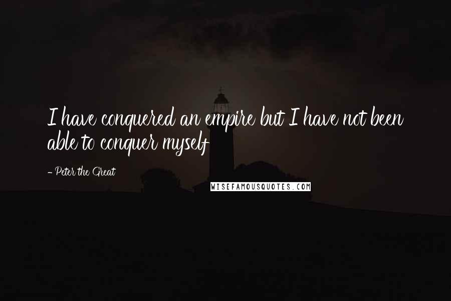 Peter The Great Quotes: I have conquered an empire but I have not been able to conquer myself