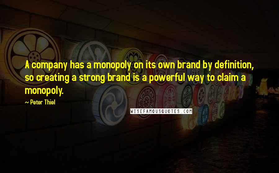 Peter Thiel Quotes: A company has a monopoly on its own brand by definition, so creating a strong brand is a powerful way to claim a monopoly.