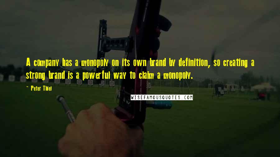 Peter Thiel Quotes: A company has a monopoly on its own brand by definition, so creating a strong brand is a powerful way to claim a monopoly.