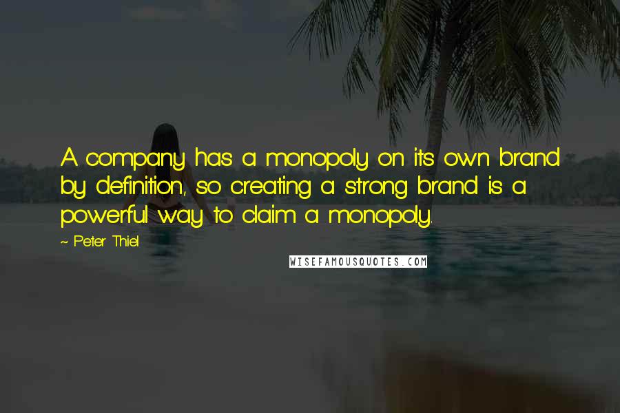 Peter Thiel Quotes: A company has a monopoly on its own brand by definition, so creating a strong brand is a powerful way to claim a monopoly.