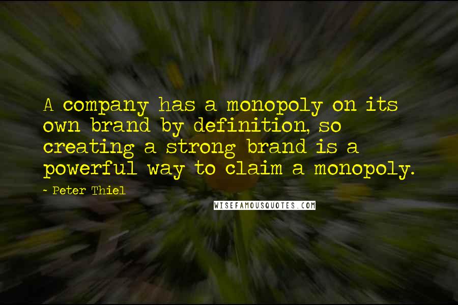 Peter Thiel Quotes: A company has a monopoly on its own brand by definition, so creating a strong brand is a powerful way to claim a monopoly.