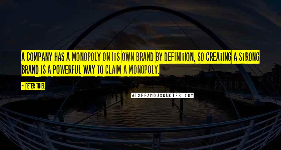 Peter Thiel Quotes: A company has a monopoly on its own brand by definition, so creating a strong brand is a powerful way to claim a monopoly.