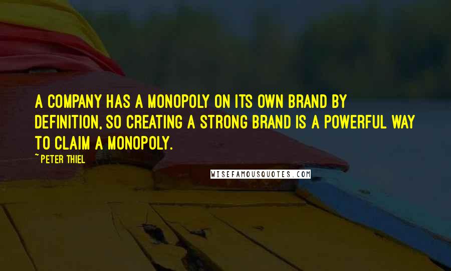 Peter Thiel Quotes: A company has a monopoly on its own brand by definition, so creating a strong brand is a powerful way to claim a monopoly.