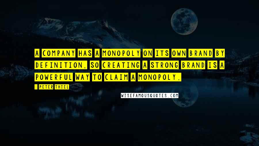 Peter Thiel Quotes: A company has a monopoly on its own brand by definition, so creating a strong brand is a powerful way to claim a monopoly.