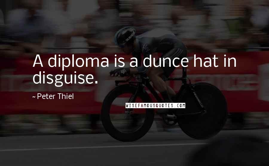 Peter Thiel Quotes: A diploma is a dunce hat in disguise.