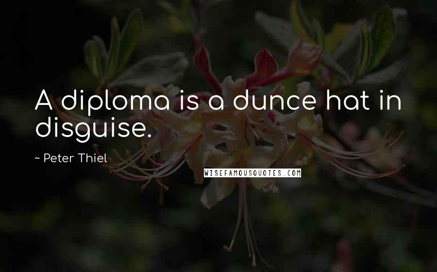 Peter Thiel Quotes: A diploma is a dunce hat in disguise.