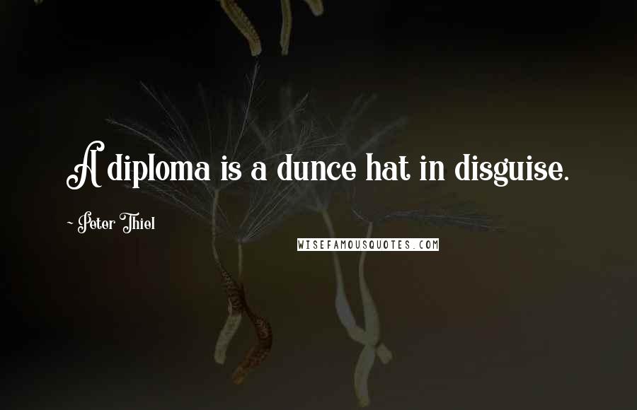 Peter Thiel Quotes: A diploma is a dunce hat in disguise.