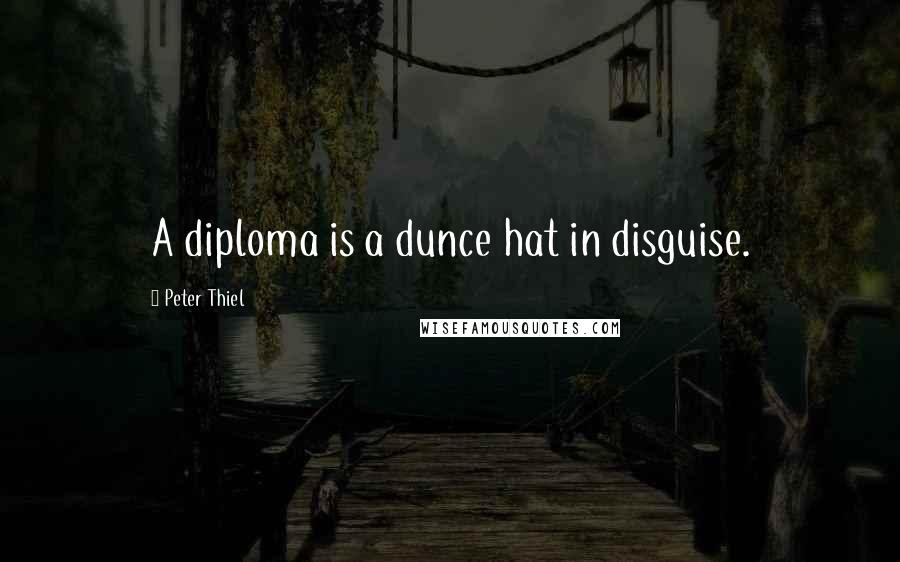 Peter Thiel Quotes: A diploma is a dunce hat in disguise.