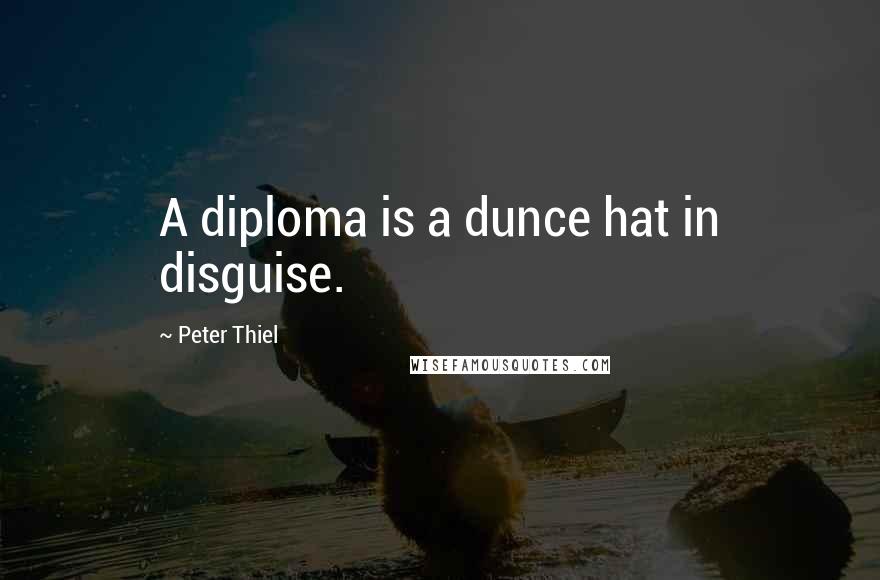 Peter Thiel Quotes: A diploma is a dunce hat in disguise.