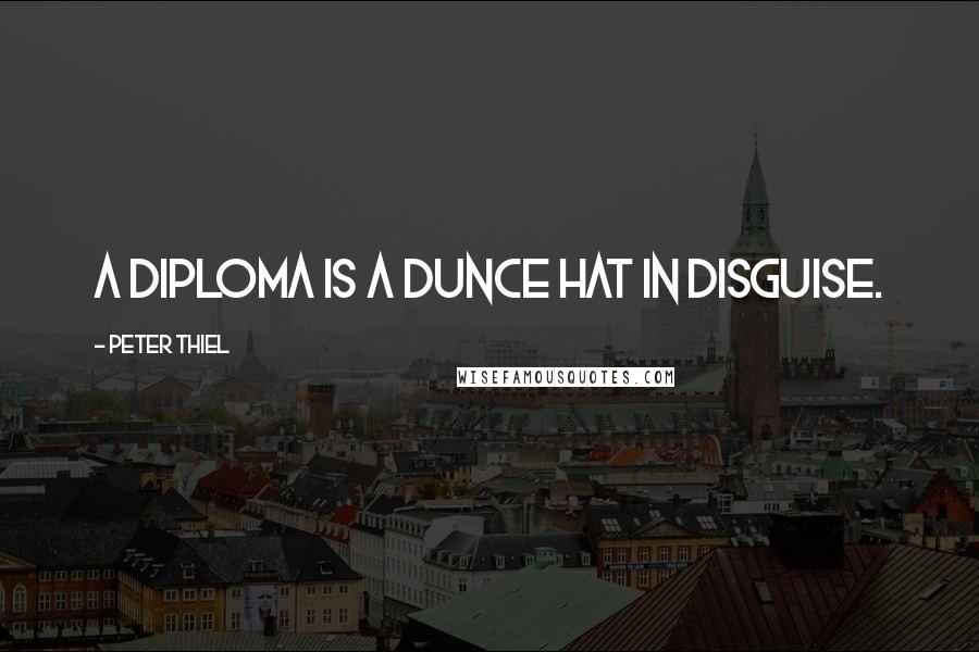 Peter Thiel Quotes: A diploma is a dunce hat in disguise.