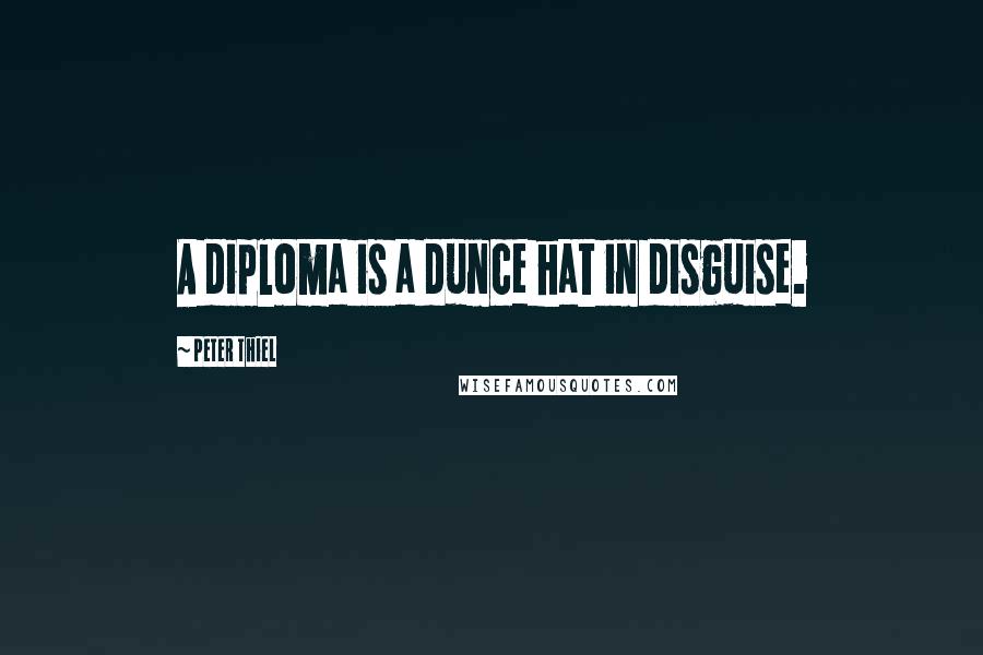 Peter Thiel Quotes: A diploma is a dunce hat in disguise.