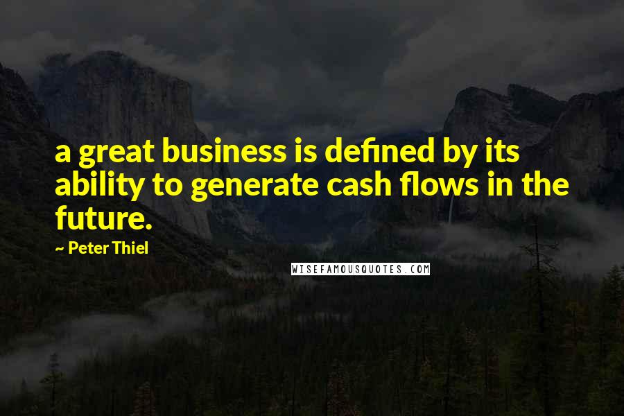 Peter Thiel Quotes: a great business is defined by its ability to generate cash flows in the future.