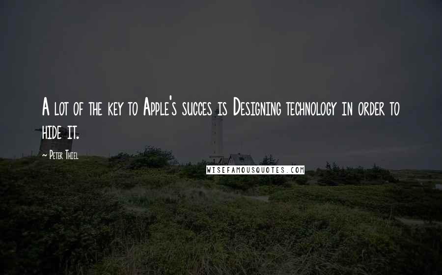 Peter Thiel Quotes: A lot of the key to Apple's succes is Designing technology in order to hide it.