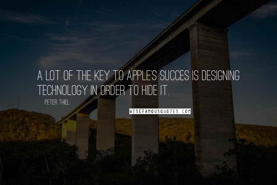 Peter Thiel Quotes: A lot of the key to Apple's succes is Designing technology in order to hide it.