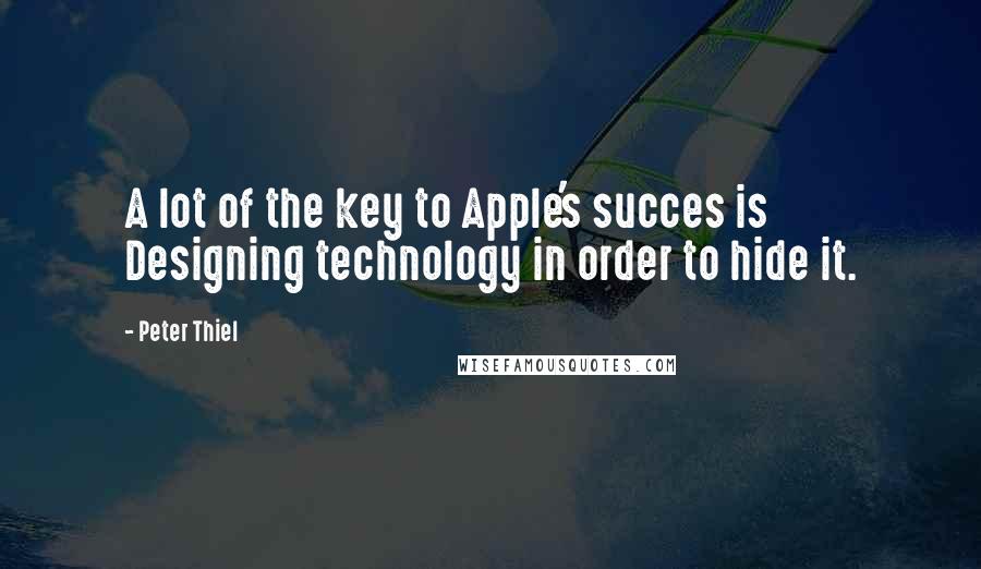 Peter Thiel Quotes: A lot of the key to Apple's succes is Designing technology in order to hide it.