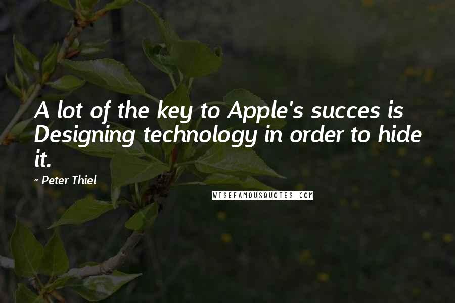 Peter Thiel Quotes: A lot of the key to Apple's succes is Designing technology in order to hide it.