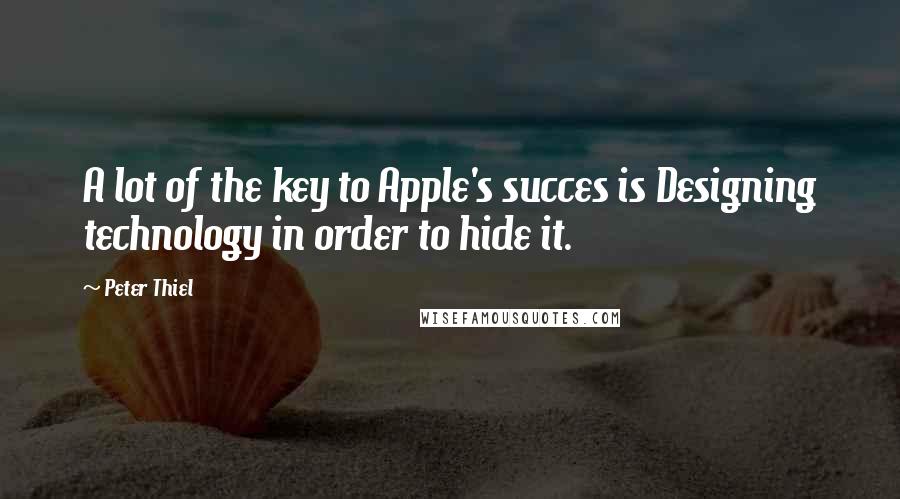 Peter Thiel Quotes: A lot of the key to Apple's succes is Designing technology in order to hide it.