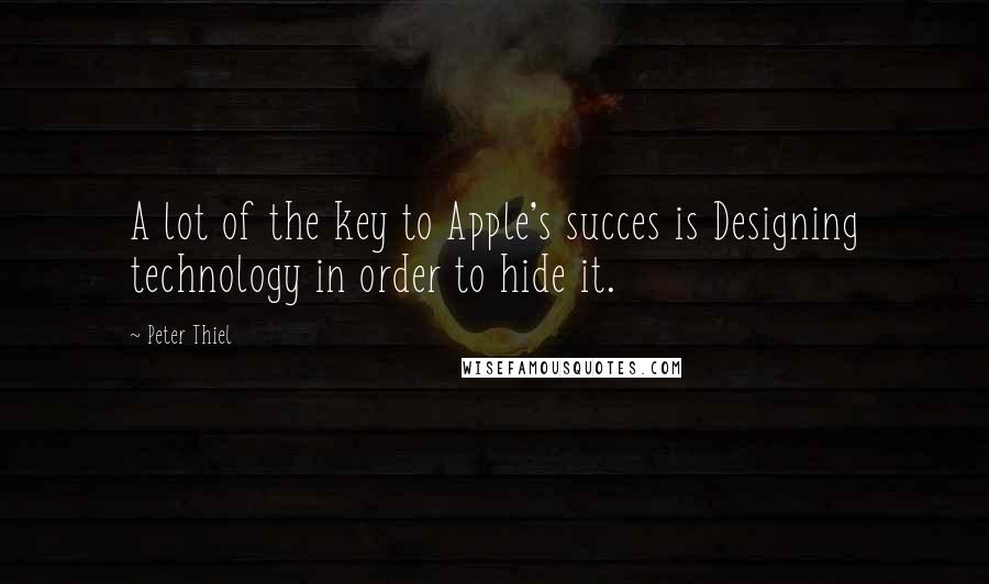 Peter Thiel Quotes: A lot of the key to Apple's succes is Designing technology in order to hide it.