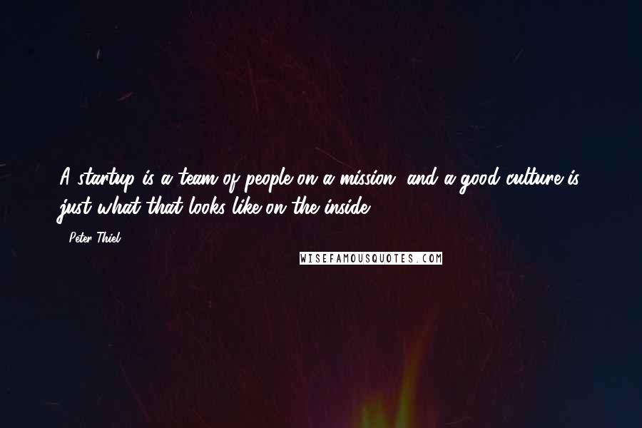 Peter Thiel Quotes: A startup is a team of people on a mission, and a good culture is just what that looks like on the inside.