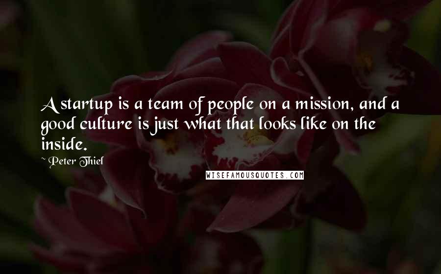 Peter Thiel Quotes: A startup is a team of people on a mission, and a good culture is just what that looks like on the inside.