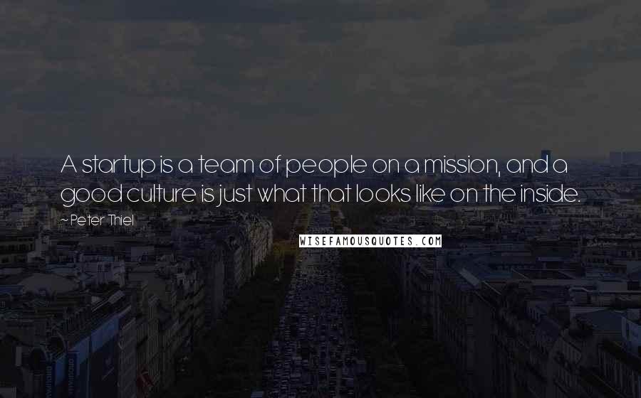 Peter Thiel Quotes: A startup is a team of people on a mission, and a good culture is just what that looks like on the inside.