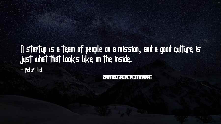 Peter Thiel Quotes: A startup is a team of people on a mission, and a good culture is just what that looks like on the inside.