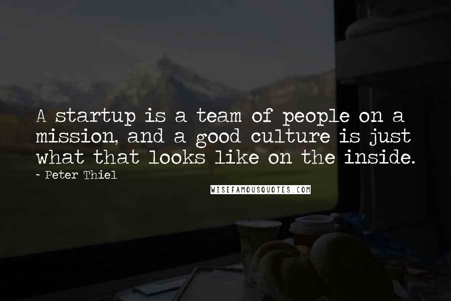 Peter Thiel Quotes: A startup is a team of people on a mission, and a good culture is just what that looks like on the inside.