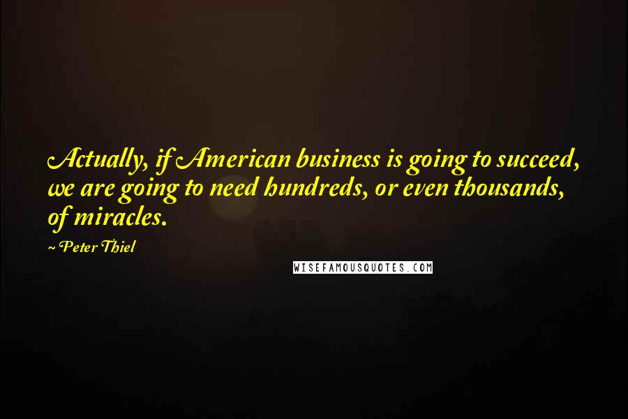 Peter Thiel Quotes: Actually, if American business is going to succeed, we are going to need hundreds, or even thousands, of miracles.