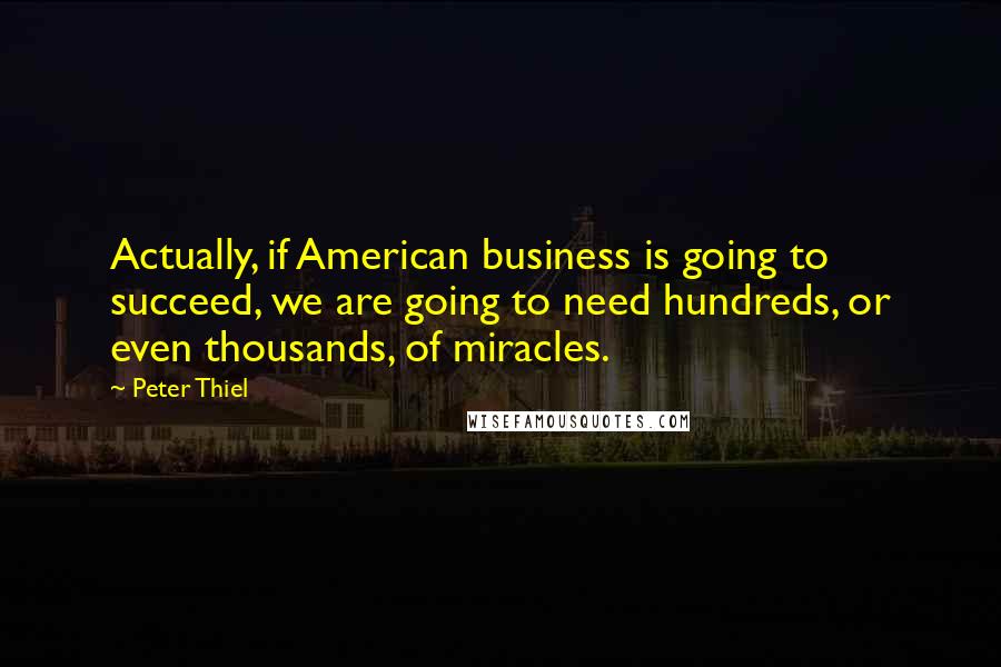 Peter Thiel Quotes: Actually, if American business is going to succeed, we are going to need hundreds, or even thousands, of miracles.