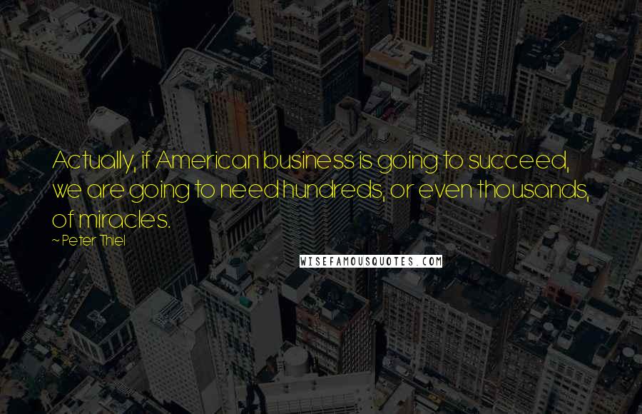 Peter Thiel Quotes: Actually, if American business is going to succeed, we are going to need hundreds, or even thousands, of miracles.