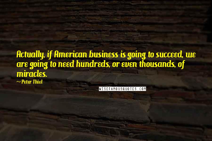 Peter Thiel Quotes: Actually, if American business is going to succeed, we are going to need hundreds, or even thousands, of miracles.