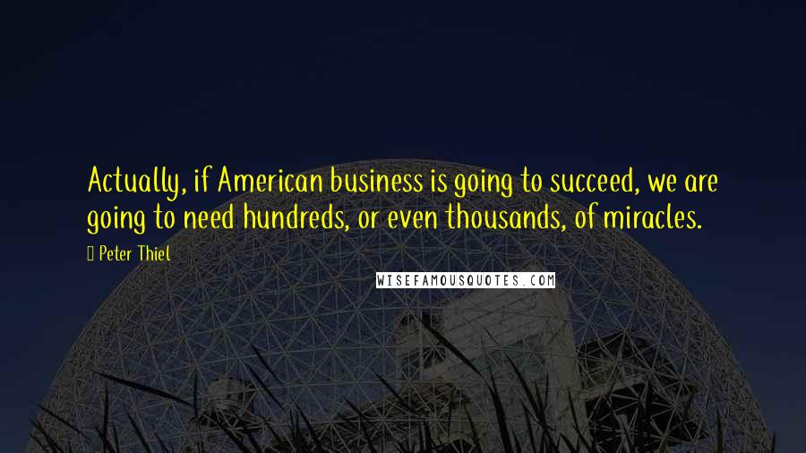 Peter Thiel Quotes: Actually, if American business is going to succeed, we are going to need hundreds, or even thousands, of miracles.