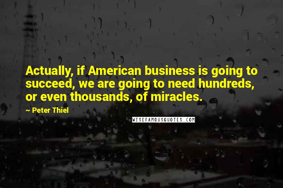 Peter Thiel Quotes: Actually, if American business is going to succeed, we are going to need hundreds, or even thousands, of miracles.