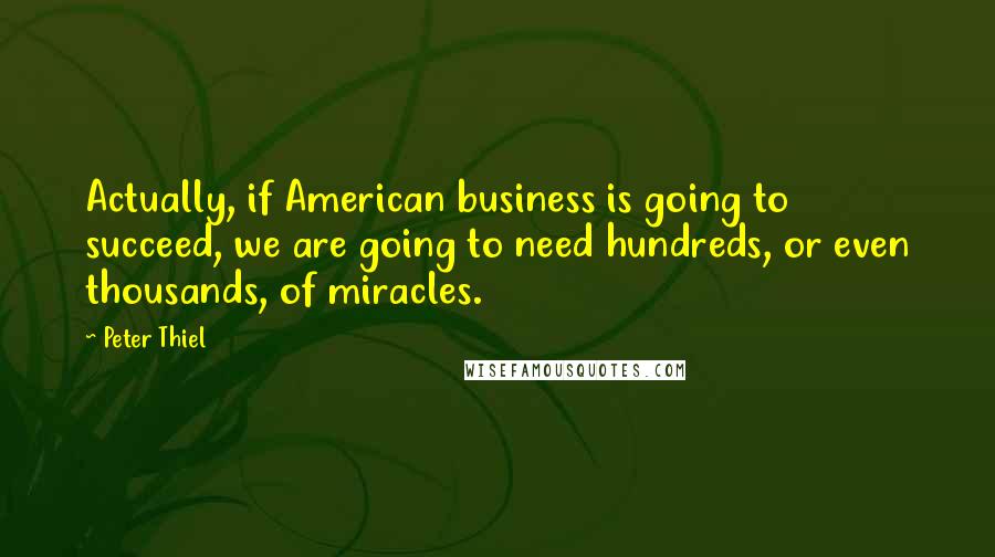 Peter Thiel Quotes: Actually, if American business is going to succeed, we are going to need hundreds, or even thousands, of miracles.