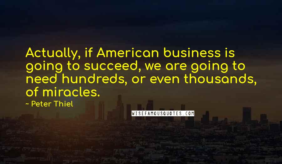 Peter Thiel Quotes: Actually, if American business is going to succeed, we are going to need hundreds, or even thousands, of miracles.