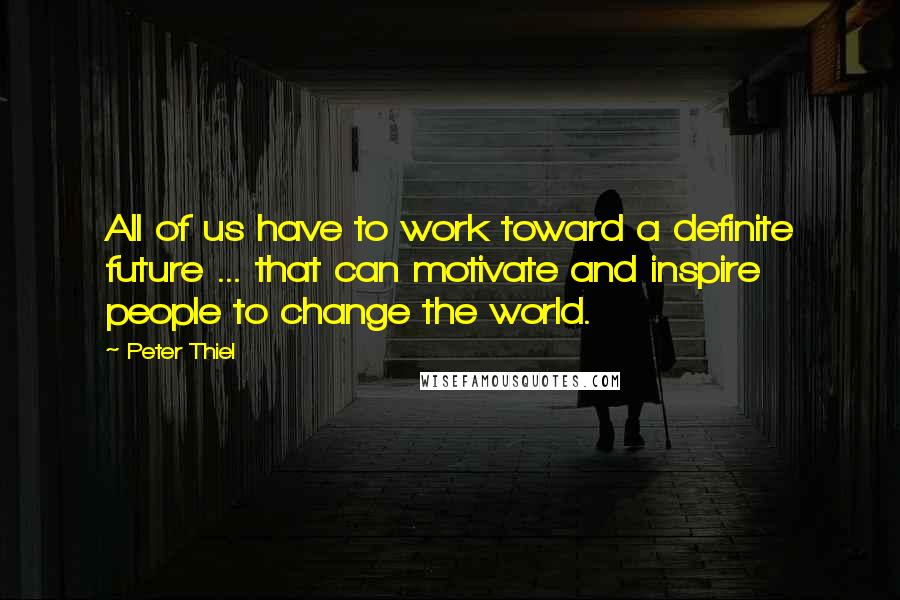 Peter Thiel Quotes: All of us have to work toward a definite future ... that can motivate and inspire people to change the world.