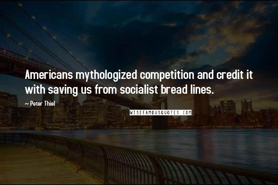 Peter Thiel Quotes: Americans mythologized competition and credit it with saving us from socialist bread lines.