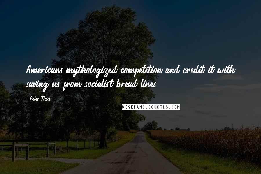 Peter Thiel Quotes: Americans mythologized competition and credit it with saving us from socialist bread lines.